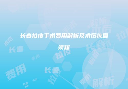 长春拉皮手术费用解析及术后恢复须知