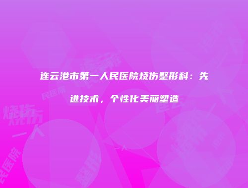 连云港市第一人民医院烧伤整形科：先进技术，个性化美丽塑造