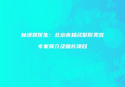 林逸群医生：北京市知名整形美容专家简介及擅长项目