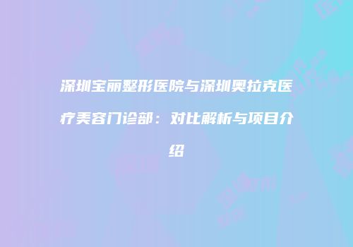 深圳宝丽整形医院与深圳奥拉克医疗美容门诊部：对比解析与项目介绍
