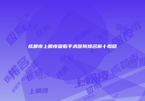 成都市上眼皮吸脂手术医院排名前十揭晓