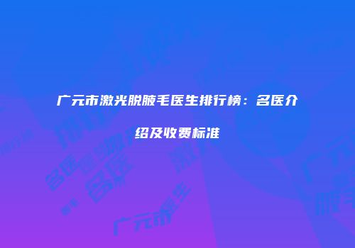 广元市激光脱腋毛医生排行榜：名医介绍及收费标准