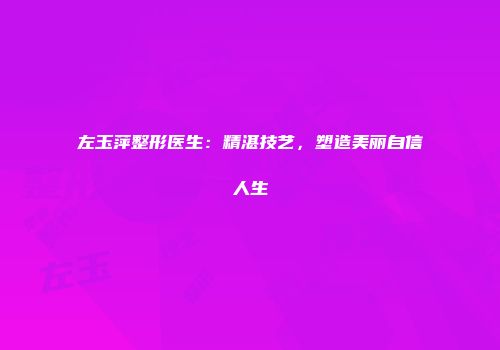 左玉萍整形医生：精湛技艺，塑造美丽自信人生