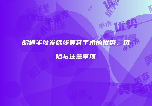昭通半纹发际线美容手术的优势、风险与注意事项