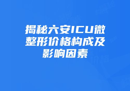 揭秘六安ICU微整形价格构成及影响因素