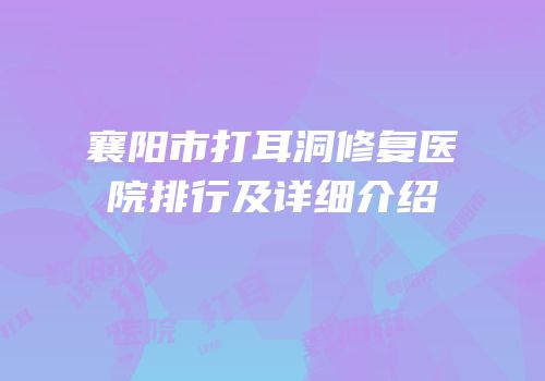 襄阳市打耳洞修复医院排行及详细介绍