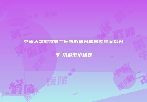 中南大学湘雅第二医院假体耳软骨隆鼻案例分享-附整形价格表
