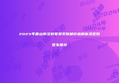 2025年唐山市注射爱贝芙除皱价格解析及医院医生推荐