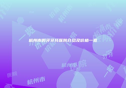 杭州市假牙牙托医院介绍及价格一览