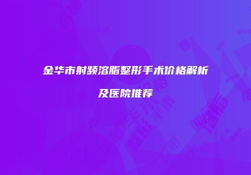 金华市射频溶脂整形手术价格解析及医院推荐