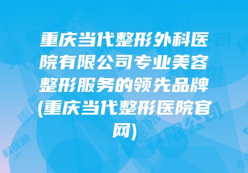 重庆当代整形外科医院有限公司专业美容整形服务的领先品牌(重庆当代整形医院官网)