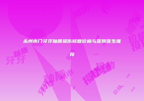 永州市门牙牙釉质损伤修复价格与医院医生推荐