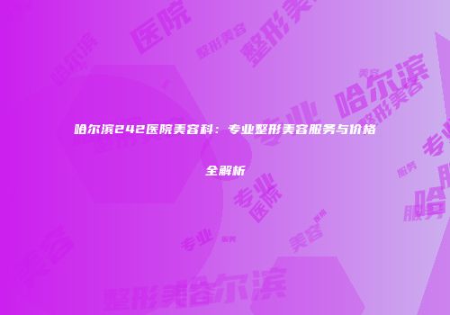 哈尔滨242医院美容科：专业整形美容服务与价格全解析