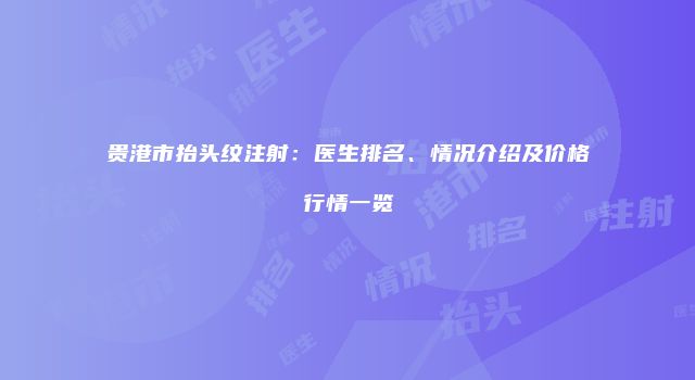 贵港市抬头纹注射：医生排名、情况介绍及价格行情一览