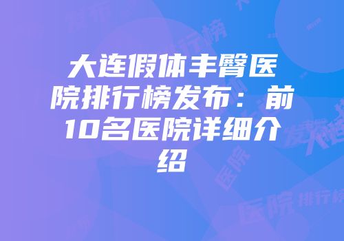大连假体丰臀医院排行榜发布：前10名医院详细介绍