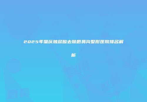 2025年肇庆玻尿酸去除唇鼻沟整形医院排名解析