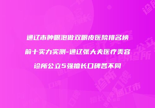 通辽市肿眼泡做双眼皮医院排名榜前十实力实测-通辽张大夫医疗美容诊所公立5强擅长口碑各不同