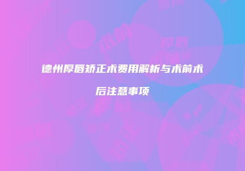 德州厚唇矫正术费用解析与术前术后注意事项