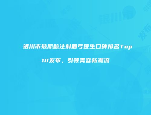 银川市玻尿酸注射眉弓医生口碑排名Top10发布，引领美容新潮流