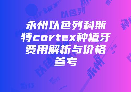 永州以色列科斯特cortex种植牙费用解析与价格参考