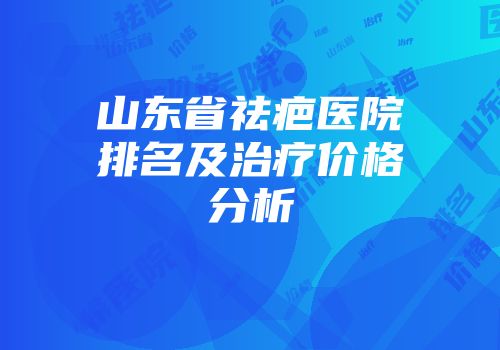 山东省祛疤医院排名及治疗价格分析