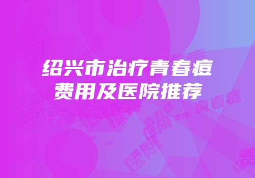 绍兴市治疗青春痘费用及医院推荐