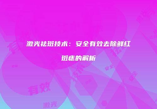 激光祛斑技术：安全有效去除鲜红斑痣的解析