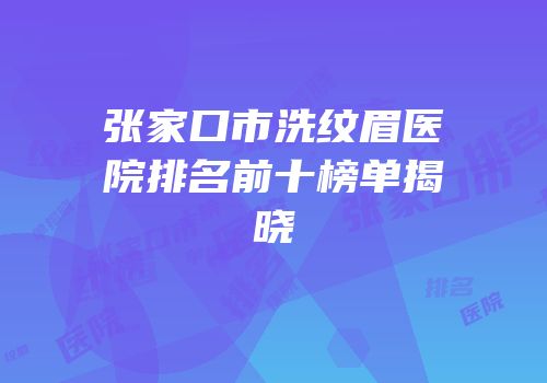 张家口市洗纹眉医院排名前十榜单揭晓
