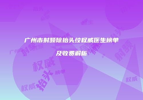 广州市射频除抬头纹权威医生榜单及收费解析
