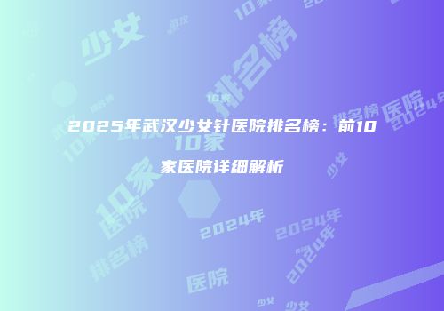 2025年武汉少女针医院排名榜：前10家医院详细解析