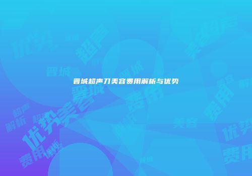 晋城超声刀美容费用解析与优势