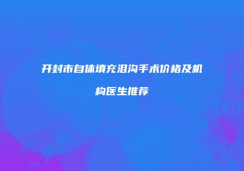开封市自体填充泪沟手术价格及机构医生推荐