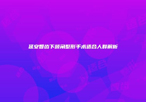 延安智齿下颌角整形手术适合人群解析
