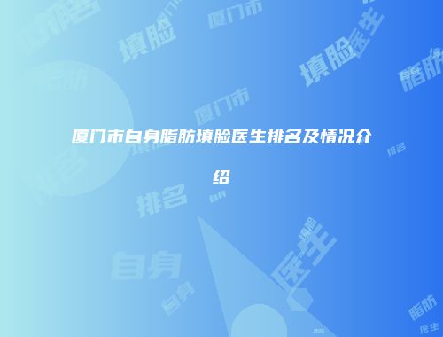 厦门市自身脂肪填脸医生排名及情况介绍
