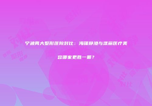 宁波两大整形医院对比：海曙静港与漾丽医疗美容哪家更胜一筹？