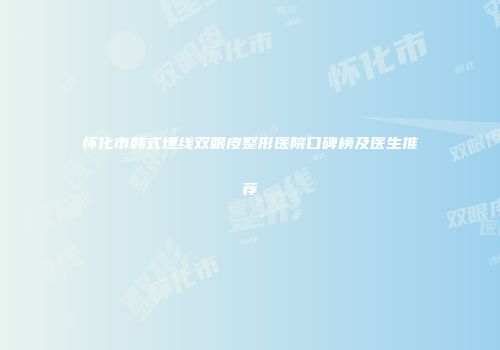 怀化市韩式埋线双眼皮整形医院口碑榜及医生推荐
