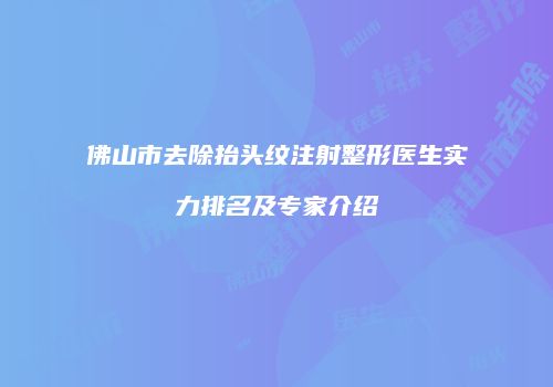 佛山市去除抬头纹注射整形医生实力排名及专家介绍