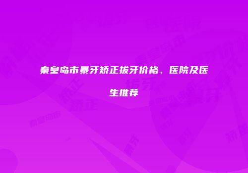 秦皇岛市暴牙矫正拔牙价格、医院及医生推荐