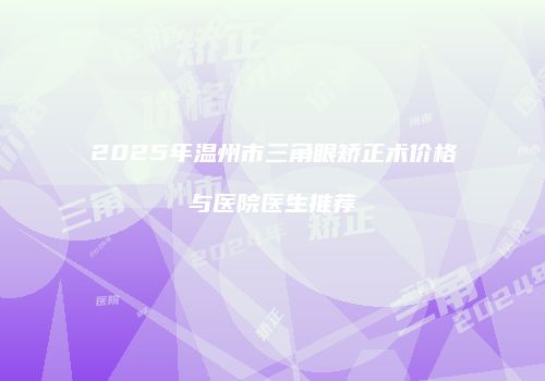 2025年温州市三角眼矫正术价格与医院医生推荐