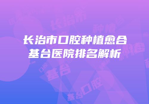 长治市口腔种植愈合基台医院排名解析