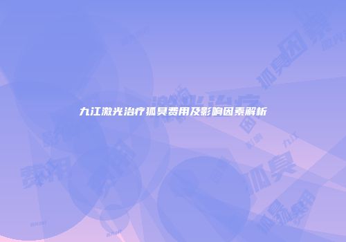 九江激光治疗狐臭费用及影响因素解析