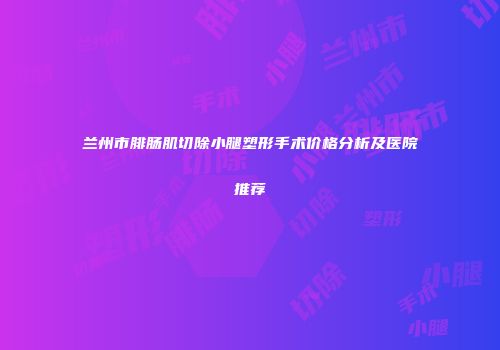 兰州市腓肠肌切除小腿塑形手术价格分析及医院推荐