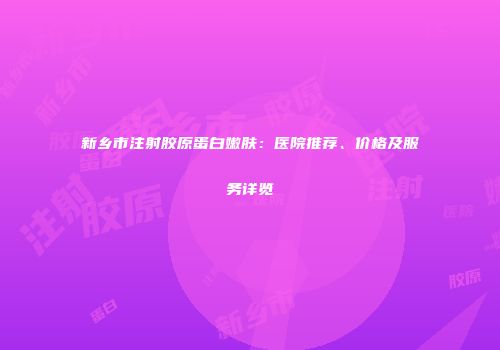 新乡市注射胶原蛋白嫩肤：医院推荐、价格及服务详览