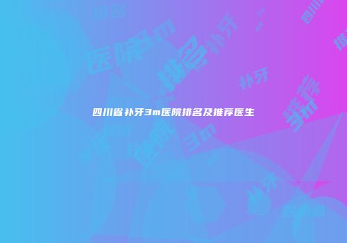 四川省补牙3m医院排名及推荐医生