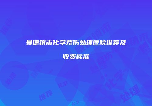 景德镇市化学烧伤处理医院推荐及收费标准