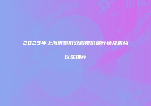 2025年上海市整形双眼皮价格行情及机构医生推荐