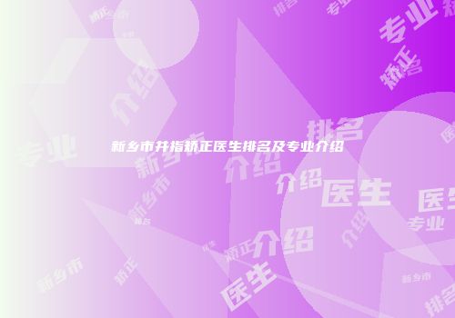 新乡市并指矫正医生排名及专业介绍