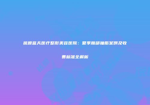 抚顺蓝天医疗整形美容医院：夏季腹部抽脂案例及收费标准全解析
