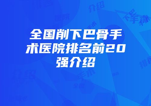 全国削下巴骨手术医院排名前20强介绍