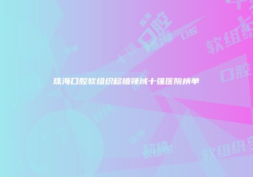 珠海口腔软组织移植领域十强医院榜单